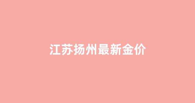 江苏扬州最新金价_扬州金价现在多少钱
