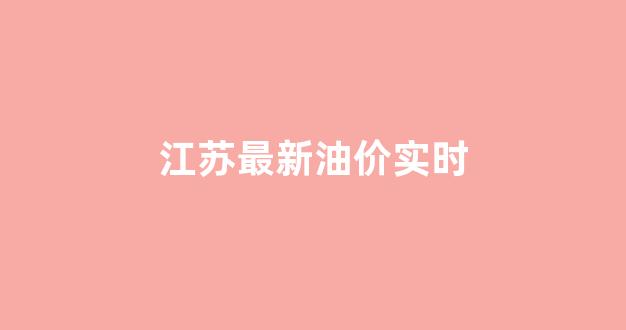 江苏最新油价实时_江苏省油价今日价格