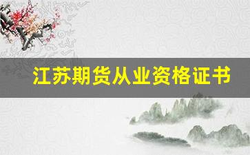 江苏期货从业资格证书领取(期货从业资格证书可以抵扣个税吗)_https://www.xzdzcjn.com_深交所_第1张