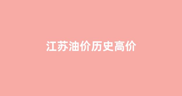 江苏油价历史高价_2021年江苏油价