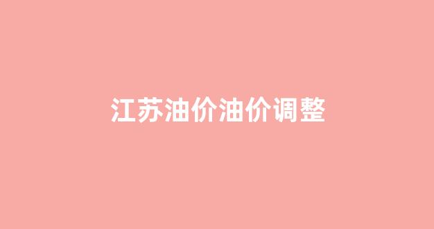 江苏油价调整迎来年内首次降价_江苏油价油价调整