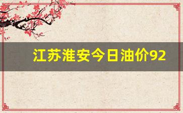 江苏淮安95号汽油价格-江苏淮安今日油价92汽油今日价格是多少