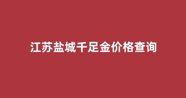 盐城2021今日黄金多少一克_江苏盐城千足金价格查询
