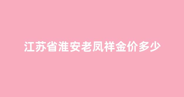 江苏省淮安老凤祥金价多少_老凤祥淮安店