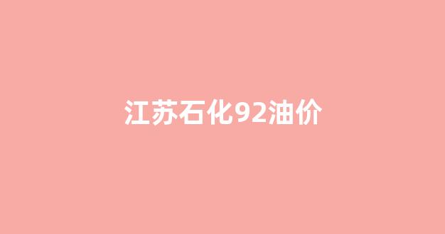 江苏石化92油价_江苏92油价今日价格