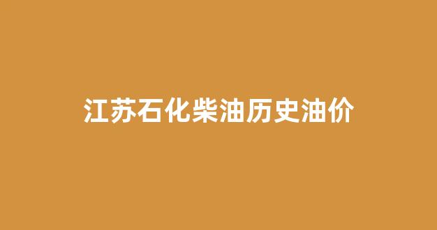 江苏石化柴油历史油价_江苏省石化公司今天柴油批发价格