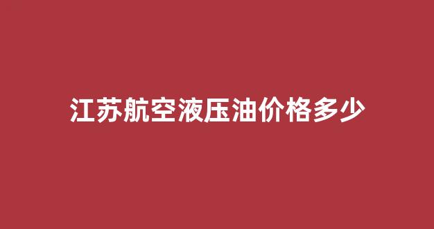 江苏航空_江苏航空液压油价格多少