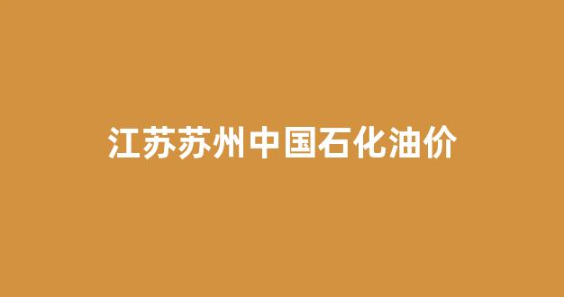 苏州中石化汽油价格_江苏苏州中国石化油价