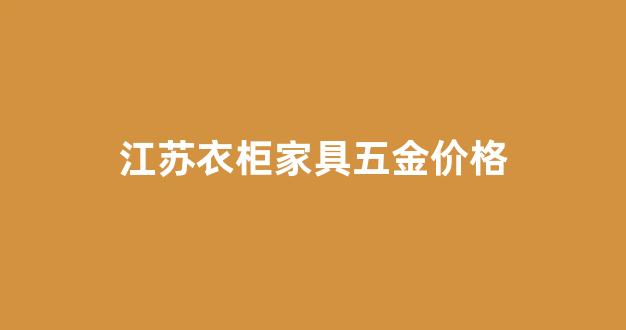 江苏衣柜家具五金价格_江苏衣柜家具五金价格查询
