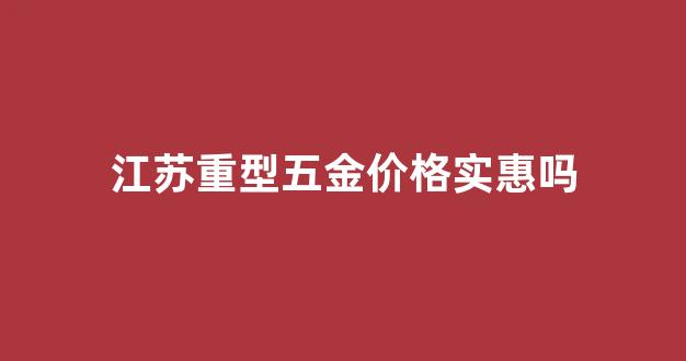 江苏重型五金价格实惠吗_江苏五金厂