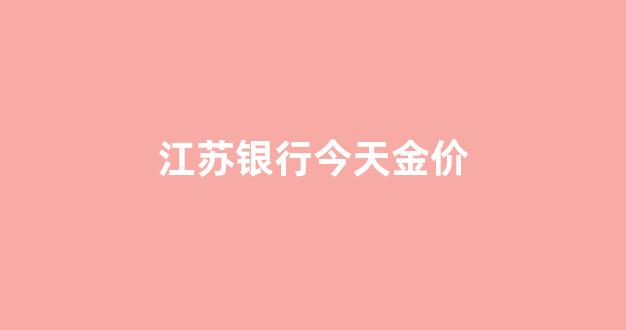 江苏银行今天金价多少_江苏银行今天金价