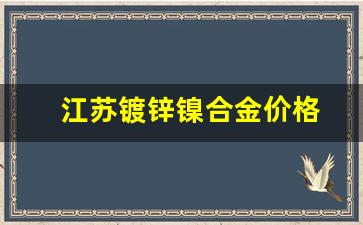 江苏镀锌镍合金价格_江苏镀锌镍合金价格行情