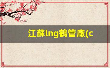 江蘇lng鶴管廠(chǎng)家(江蘇液化天然氣lng公司)(1)