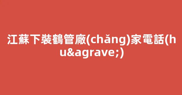江蘇下裝鶴管廠(chǎng)家電話(huà)(蘇州商用鶴管生產(chǎn)廠(chǎng)家)(1)