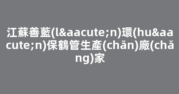 江蘇善藍(lán)環(huán)保鶴管生產(chǎn)廠(chǎng)家(江蘇善藍(lán)環(huán)保鶴管生產(chǎn)廠(chǎng)家電話(huà))(1)