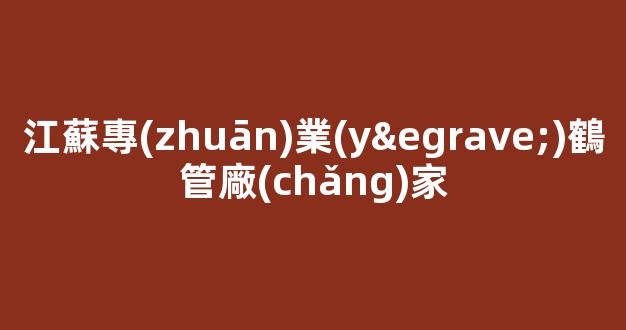 江蘇專(zhuān)業(yè)鶴管廠(chǎng)家(江蘇專(zhuān)業(yè)鶴管廠(chǎng)家直銷(xiāo))(1)