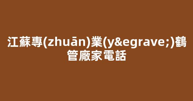 江蘇專(zhuān)業(yè)鶴管廠家電話(鶴管工作原理)(1)