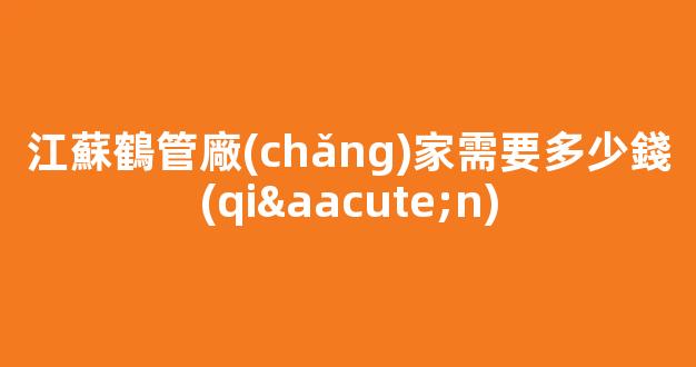 江蘇鶴管廠(chǎng)家需要多少錢(qián)(1)