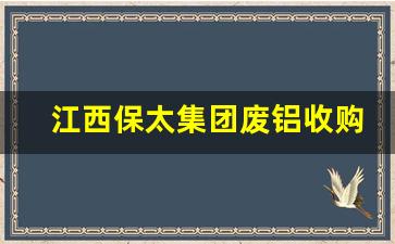 江西保太集团废铝收购价格表(江西保太集团废铝收购价格表及图片)_https://www.syklpowerbike.com_科创板_第1张