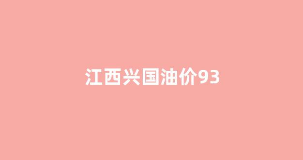 江西兴国油价93号是多少_江西兴国油价93