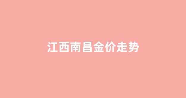 2021南昌今日金价多少一克_江西南昌金价走势