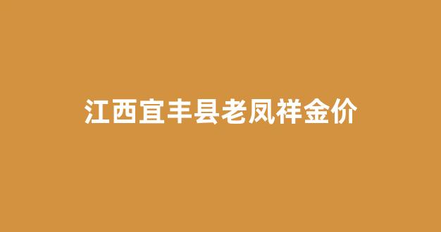 江西宜丰县老凤祥金价_上饶老凤祥金价