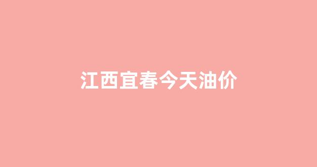 江西宜春今天油价查询_江西宜春今天油价