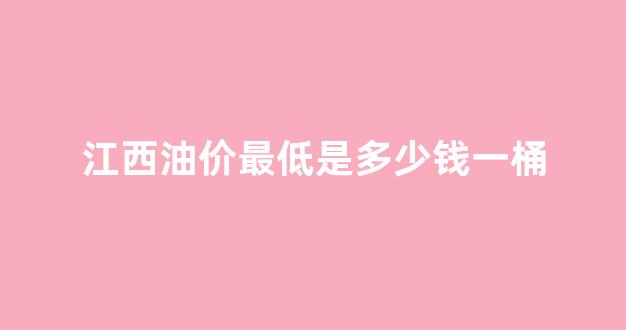 江西现在油价多少钱_江西油价最低是多少钱一桶