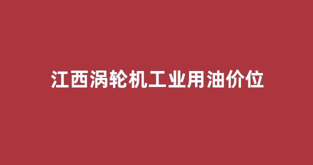 江西涡轮机工业用油价位_涡轮机制造工厂