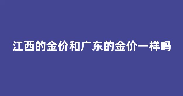 江西的金价和广东的金价一样吗_江西今日黄金价格多少钱一克