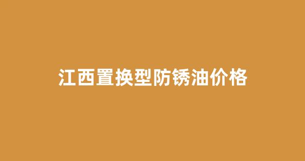 江西置换型防锈油价格_置换型防锈油配方