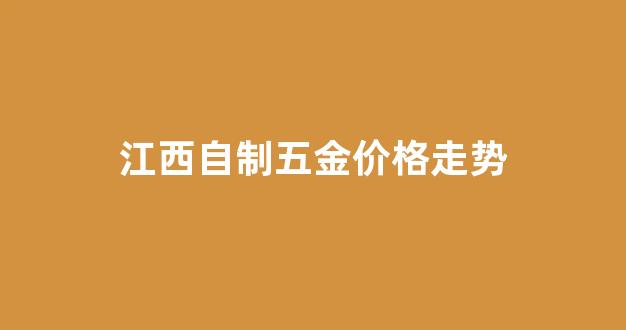 江西自制五金价格走势最新_江西自制五金价格走势