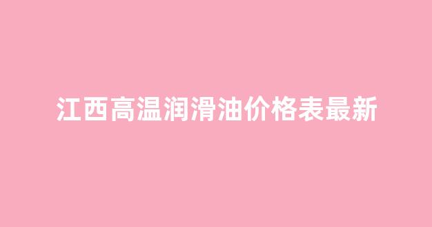 江西高温润滑油价格表最新_江西润滑油有限公司