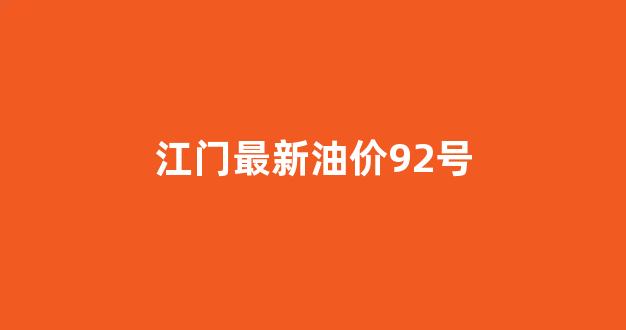 江门最新油价92号_江门最新油价92号价格