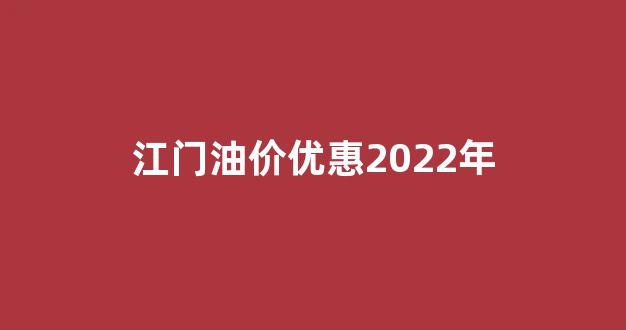 江门油价优惠2022年_江门油价优惠2022年8月