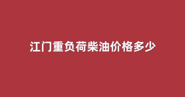 江门重负荷柴油价格多少_江门重负荷柴油价格多少钱
