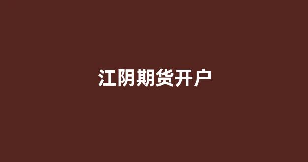 江阴期货开户(江阴期货开户哪个证券公司最好)_https://www.xzdzcjn.com_创业板_第1张