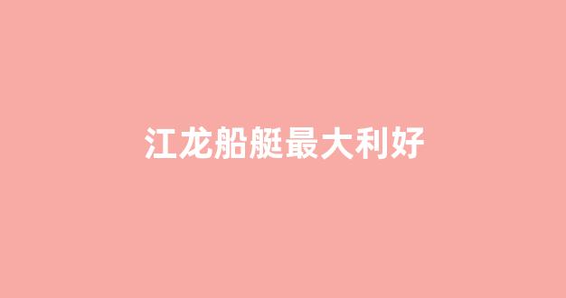 江龙船艇最大利好(江龙船艇 东方财富吧)_https://www.jumanxin.com_科创板_第1张