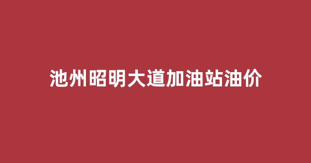 池州昭明大道加油站油价_池州昭明大道限速多少