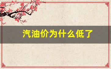 汽油价格为什么-汽油价为什么低了