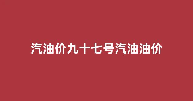92号95号号汽油价格_汽油价九十七号汽油油价