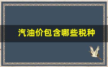 汽油价包含哪些税种-汽油价格中包含的税