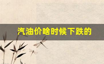 汽油价啥时候下跌的-汽油价格什么时候能下降