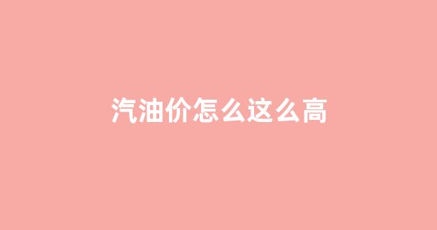 汽油价怎么这么高_汽油价怎么这么高啊