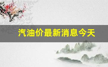 汽油价最新消息今天-汽油价最新消息今天价格