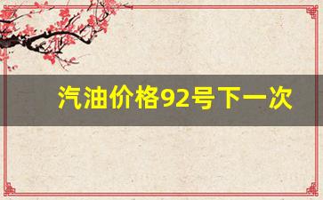 汽油价格92号下一次调价情况是什么变化的_油价92号汽油下调