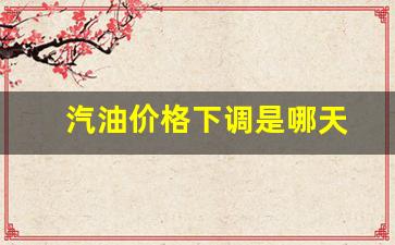 汽油价格下调是哪天-汽油价格下一个调价时间