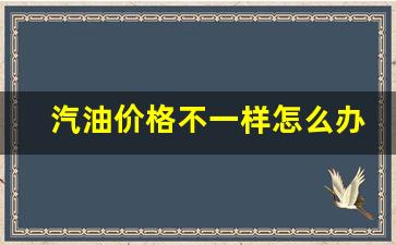 汽油价格不一样怎么办呀-汽油价格不一样怎么办
