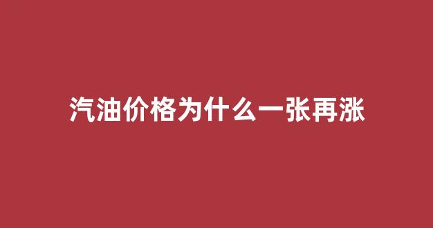 为什么汽油突然涨价_汽油价格为什么一张再涨