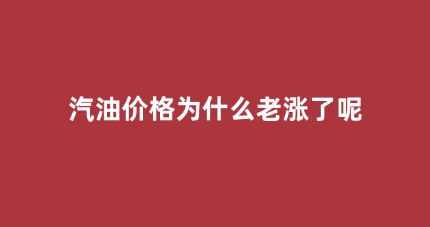 汽油价格为什么老涨了呢_汽油价格为什么老涨了呢怎么回事